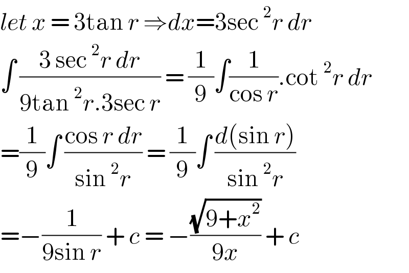 let x = 3tan r ⇒dx=3sec^2 r dr  ∫ ((3 sec^2 r dr)/(9tan^2 r.3sec r)) = (1/9)∫(1/(cos r)).cot^2 r dr  =(1/9)∫ ((cos r dr)/(sin^2 r)) = (1/9)∫ ((d(sin r))/(sin^2 r))  =−(1/(9sin r)) + c = −((√(9+x^2 ))/(9x)) + c  