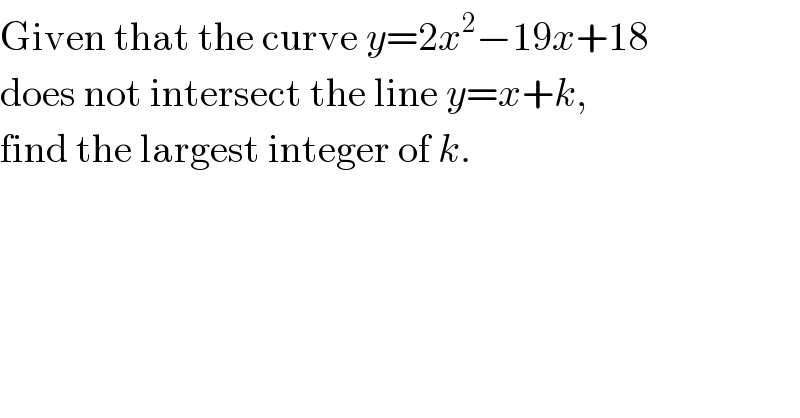 Given that the curve y=2x^2 −19x+18  does not intersect the line y=x+k,  find the largest integer of k.  