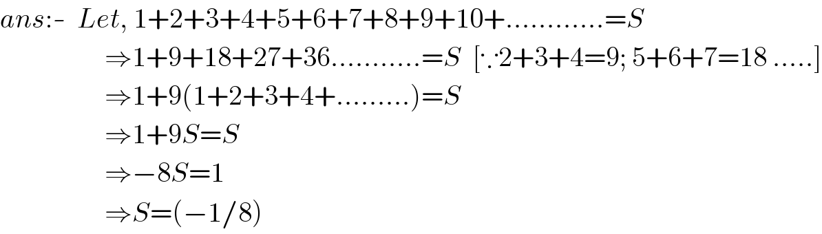 ans:-  Let, 1+2+3+4+5+6+7+8+9+10+............=S                     ⇒1+9+18+27+36...........=S  [∵2+3+4=9; 5+6+7=18 .....]                     ⇒1+9(1+2+3+4+.........)=S                     ⇒1+9S=S                     ⇒−8S=1                     ⇒S=(−1/8)  