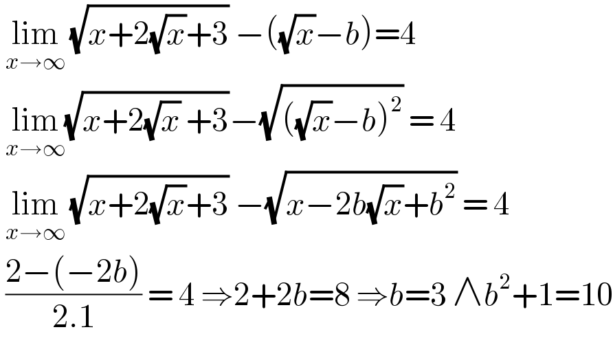  lim_(x→∞)  (√(x+2(√x)+3)) −((√x)−b)=4   lim_(x→∞) (√(x+2(√x) +3))−(√(((√x)−b)^2 )) = 4   lim_(x→∞)  (√(x+2(√x)+3)) −(√(x−2b(√x)+b^2 )) = 4   ((2−(−2b))/(2.1)) = 4 ⇒2+2b=8 ⇒b=3 ∧b^2 +1=10  