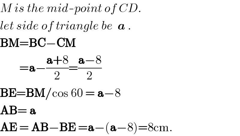 M is the mid-point of CD.  let side of triangle be  a .  BM=BC−CM          =a−((a+8)/2)=((a−8)/2)  BE=BM/cos 60 = a−8  AB= a  AE = AB−BE =a−(a−8)=8cm.  