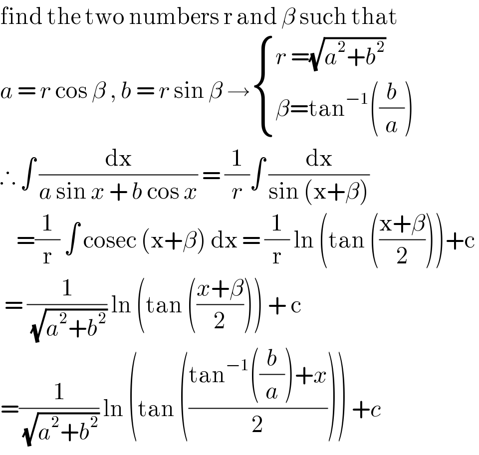 find the two numbers r and β such that   a = r cos β , b = r sin β → { ((r =(√(a^2 +b^2 )))),((β=tan^(−1) ((b/a)))) :}  ∴ ∫ (dx/(a sin x + b cos x)) = (1/r)∫ (dx/(sin (x+β)))      =(1/r) ∫ cosec (x+β) dx = (1/r) ln (tan (((x+β)/2)))+c    = (1/( (√(a^2 +b^2 )))) ln (tan (((x+β)/2))) + c  =(1/( (√(a^2 +b^2 )))) ln (tan (((tan^(−1) ((b/a))+x)/2))) +c   