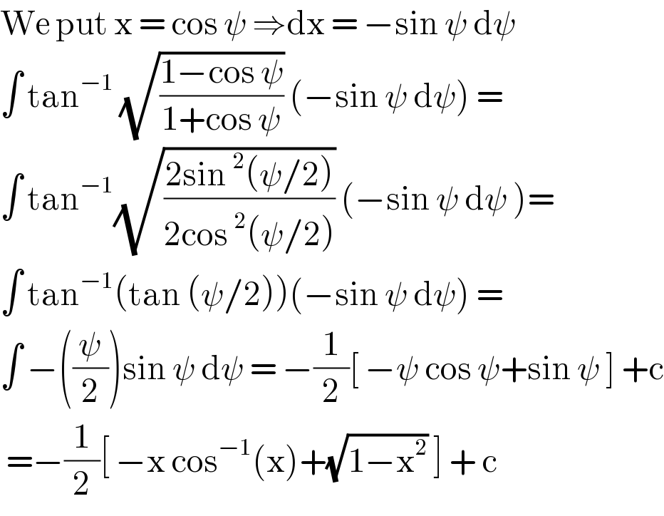 We put x = cos ψ ⇒dx = −sin ψ dψ  ∫ tan^(−1)  (√((1−cos ψ)/(1+cos ψ))) (−sin ψ dψ) =  ∫ tan^(−1) (√((2sin^2 (ψ/2))/(2cos^2 (ψ/2)))) (−sin ψ dψ )=  ∫ tan^(−1) (tan (ψ/2))(−sin ψ dψ) =  ∫ −((ψ/2))sin ψ dψ = −(1/2)[ −ψ cos ψ+sin ψ ] +c   =−(1/2)[ −x cos^(−1) (x)+(√(1−x^2 )) ] + c   