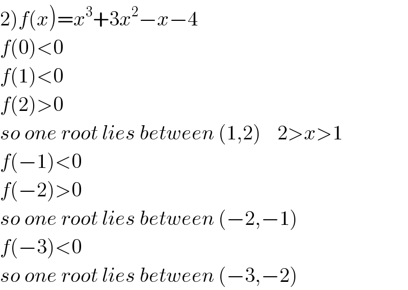 2)f(x)=x^3 +3x^2 −x−4  f(0)<0  f(1)<0  f(2)>0  so one root lies between (1,2)    2>x>1  f(−1)<0  f(−2)>0  so one root lies between (−2,−1)  f(−3)<0  so one root lies between (−3,−2)  
