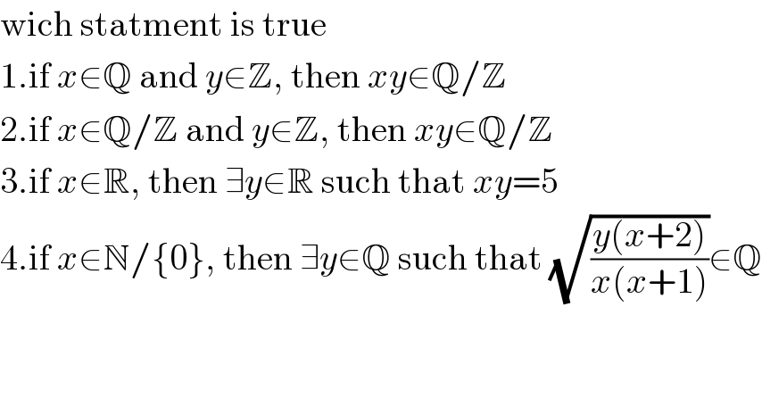 wich statment is true  1.if x∈Q and y∈Z, then xy∈Q/Z  2.if x∈Q/Z and y∈Z, then xy∈Q/Z  3.if x∈R, then ∃y∈R such that xy=5  4.if x∈N/{0}, then ∃y∈Q such that (√((y(x+2))/(x(x+1))))∈Q  