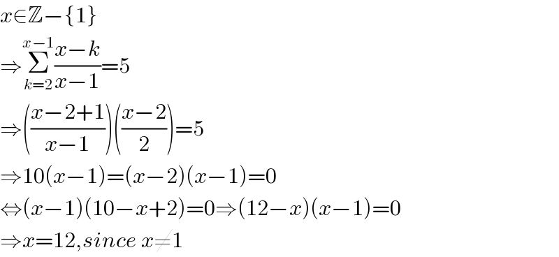 x∈Z−{1}  ⇒Σ_(k=2) ^(x−1) ((x−k)/(x−1))=5  ⇒(((x−2+1)/(x−1)))(((x−2)/2))=5  ⇒10(x−1)=(x−2)(x−1)=0  ⇔(x−1)(10−x+2)=0⇒(12−x)(x−1)=0  ⇒x=12,since x≠1  