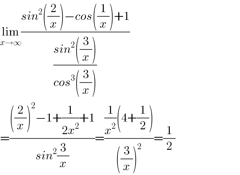 lim_(x→∞) ((sin^2 ((2/x))−cos((1/x))+1)/((sin^2 ((3/x)))/(cos^3 ((3/x)))))  =((((2/x))^2 −1+(1/(2x^2 ))+1)/(sin^2 (3/x)))=(((1/x^2 )(4+(1/2)))/(((3/x))^2 ))=(1/2)  