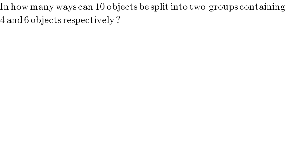 In how many ways can 10 objects be split into two  groups containing   4 and 6 objects respectively ?  