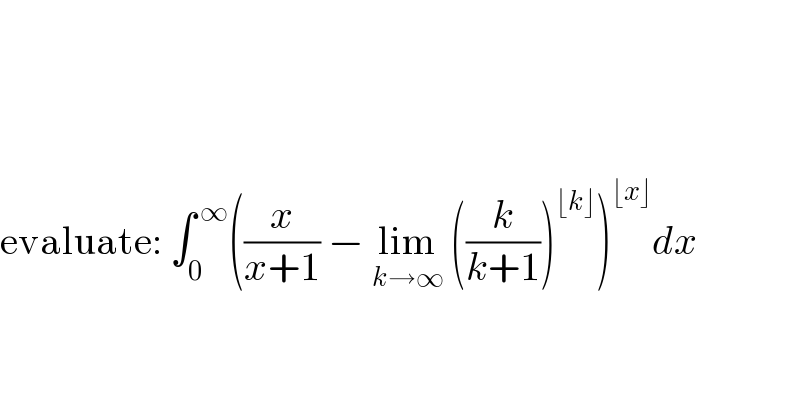          evaluate: ∫_0 ^( ∞) ((x/(x+1)) − lim_(k→∞)  ((k/(k+1)))^(⌊k⌋) )^(⌊x⌋) dx        