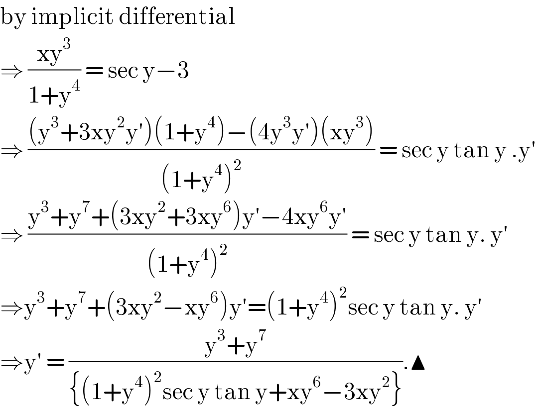 by implicit differential   ⇒ ((xy^3 )/(1+y^4 )) = sec y−3  ⇒ (((y^3 +3xy^2 y′)(1+y^4 )−(4y^3 y′)(xy^3 ))/((1+y^4 )^2 )) = sec y tan y .y′  ⇒ ((y^3 +y^7 +(3xy^2 +3xy^6 )y′−4xy^6 y′)/((1+y^4 )^2 )) = sec y tan y. y′  ⇒y^3 +y^7 +(3xy^2 −xy^6 )y′=(1+y^4 )^2 sec y tan y. y′  ⇒y′ = ((y^3 +y^7 )/({(1+y^4 )^2 sec y tan y+xy^6 −3xy^2 })).▲  