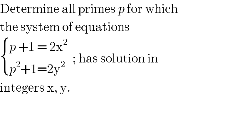 Determine all primes p for which  the system of equations    { ((p +1 = 2x^2 )),((p^2 +1=2y^2   )) :} ; has solution in  integers x, y.  
