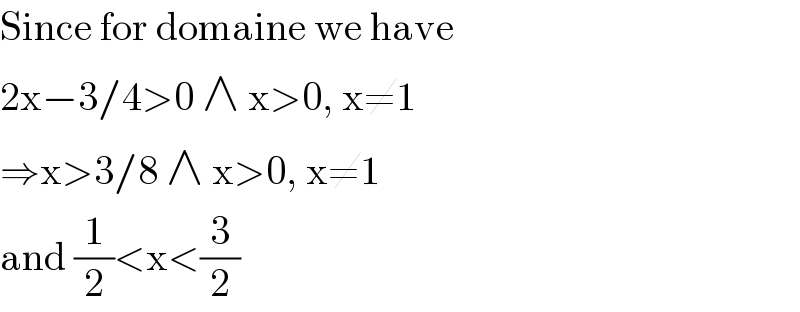 Since for domaine we have  2x−3/4>0 ∧ x>0, x≠1  ⇒x>3/8 ∧ x>0, x≠1  and (1/2)<x<(3/2)  