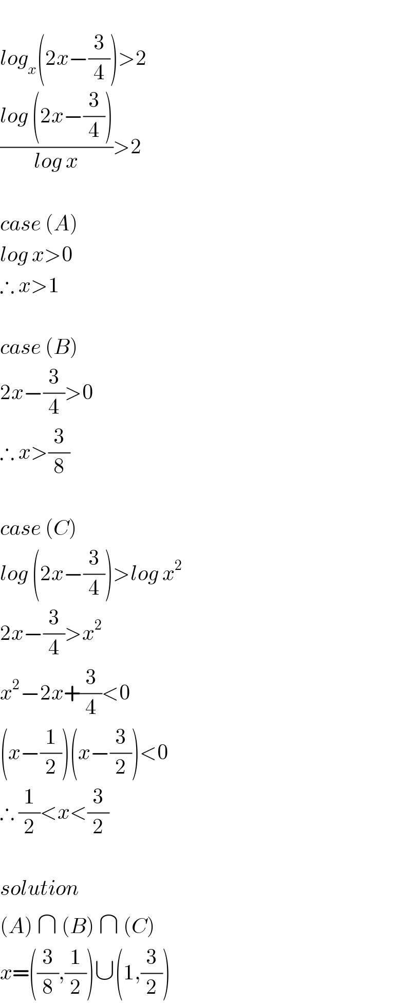   log_x (2x−(3/4))>2  ((log (2x−(3/4)))/(log x))>2    case (A)  log x>0  ∴ x>1    case (B)  2x−(3/4)>0  ∴ x>(3/8)    case (C)  log (2x−(3/4))>log x^2   2x−(3/4)>x^2   x^2 −2x+(3/4)<0  (x−(1/2))(x−(3/2))<0  ∴ (1/2)<x<(3/2)    solution  (A) ∩ (B) ∩ (C)  x=((3/8),(1/2))∪(1,(3/2))  