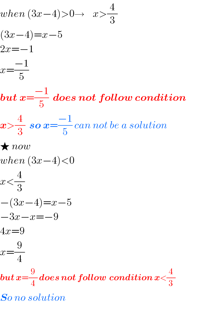 when (3x−4)>0→    x>(4/3)  (3x−4)=x−5  2x=−1  x=((−1)/5)  but x=((−1)/5)  does not follow condition  x>(4/3)  so x=((−1)/5) can not be a solution  ★ now   when (3x−4)<0  x<(4/3)  −(3x−4)=x−5  −3x−x=−9  4x=9  x=(9/4)  but x=(9/4) does not follow  condition x<(4/3)  So no solution      