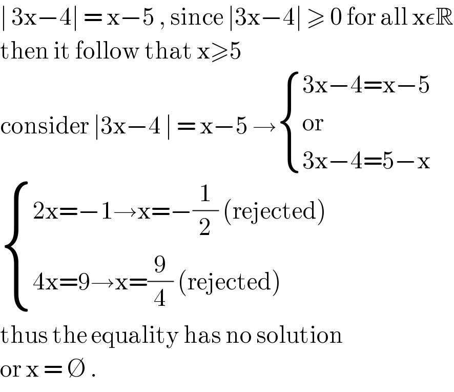 ∣ 3x−4∣ = x−5 , since ∣3x−4∣ ≥ 0 for all xεR  then it follow that x≥5  consider ∣3x−4 ∣ = x−5 → { ((3x−4=x−5 )),((or )),((3x−4=5−x)) :}   { ((2x=−1→x=−(1/2) (rejected))),((4x=9→x=(9/4) (rejected))) :}  thus the equality has no solution   or x = ∅ .  