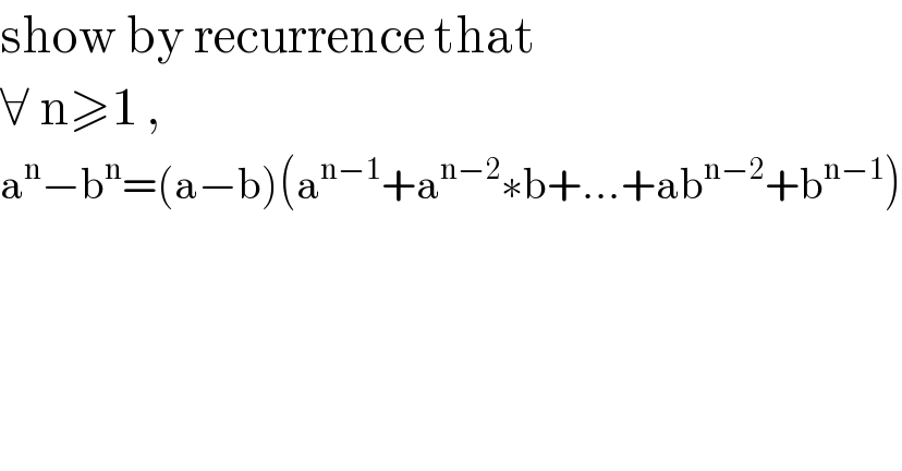 show by recurrence that  ∀ n≥1 ,  a^n −b^n =(a−b)(a^(n−1) +a^(n−2) ∗b+...+ab^(n−2) +b^(n−1) )  