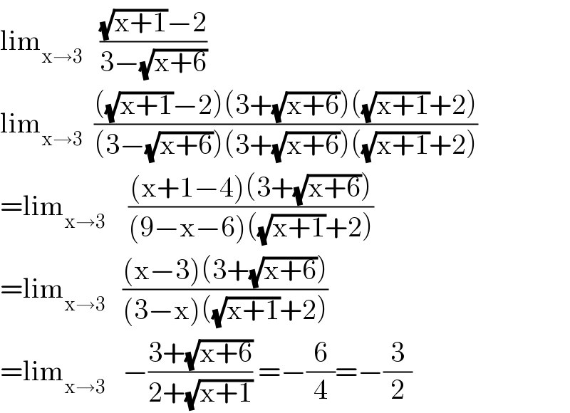 lim_(x→3)    (((√(x+1))−2)/(3−(√(x+6))))   lim_(x→3)   ((((√(x+1))−2)(3+(√(x+6)))((√(x+1))+2))/((3−(√(x+6)))(3+(√(x+6)))((√(x+1))+2)))  =lim_(x→3)     (((x+1−4)(3+(√(x+6))))/((9−x−6)((√(x+1))+2)))  =lim_(x→3)    (((x−3)(3+(√(x+6))))/((3−x)((√(x+1))+2)))  =lim_(x→3)    −((3+(√(x+6)))/(2+(√(x+1)))) =−(6/4)=−(3/2)  