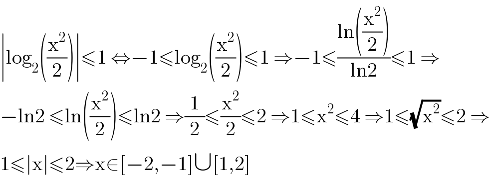 ∣log_2 ((x^2 /2))∣≤1 ⇔−1≤log_2 ((x^2 /2))≤1 ⇒−1≤((ln((x^2 /2)))/(ln2))≤1 ⇒  −ln2 ≤ln((x^2 /2))≤ln2 ⇒(1/2)≤(x^2 /2)≤2 ⇒1≤x^2 ≤4 ⇒1≤(√x^2 )≤2 ⇒  1≤∣x∣≤2⇒x∈[−2,−1]∪[1,2]  