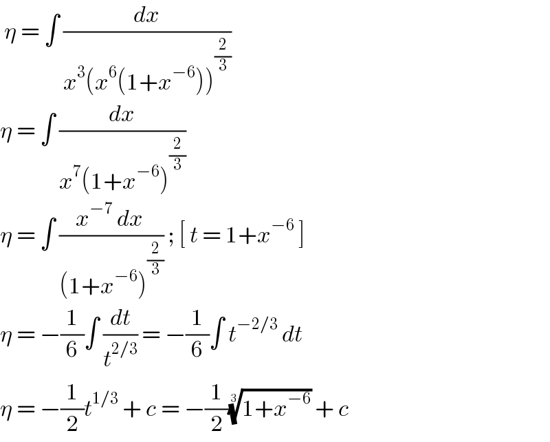  η = ∫ (dx/(x^3 (x^6 (1+x^(−6) ))^(2/3) ))  η = ∫ (dx/(x^7 (1+x^(−6) )^(2/3) ))  η = ∫ ((x^(−7)  dx )/((1+x^(−6) )^(2/3) )) ; [ t = 1+x^(−6)  ]  η = −(1/6)∫ (dt/t^(2/3) ) = −(1/6)∫ t^(−2/3)  dt  η = −(1/2)t^(1/3)  + c = −(1/2)((1+x^(−6) ))^(1/3)  + c   