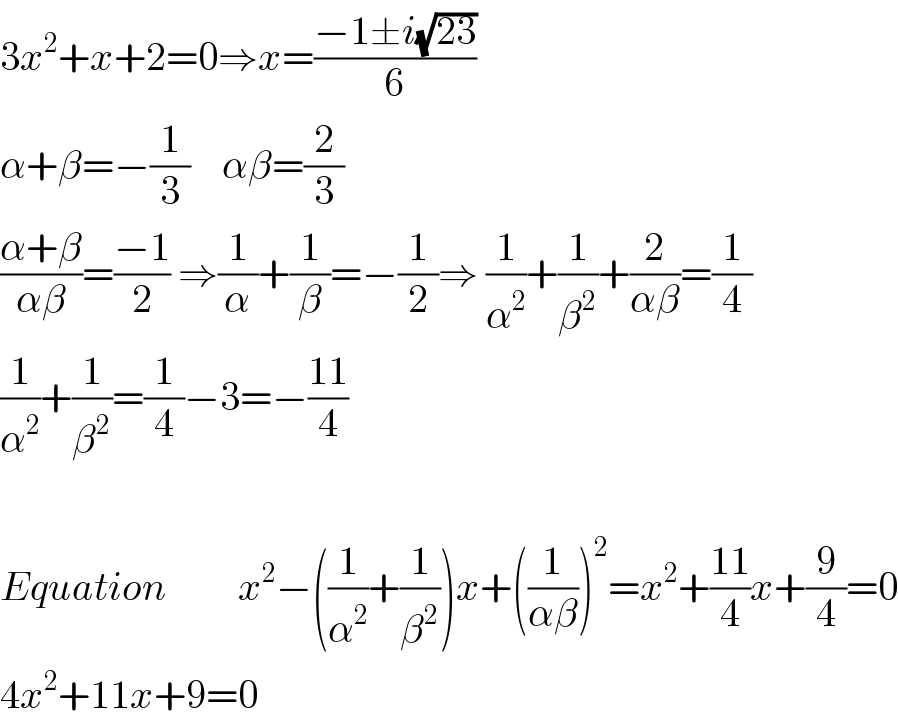 3x^2 +x+2=0⇒x=((−1±i(√(23)))/6)   α+β=−(1/3)    αβ=(2/3)  ((α+β)/(αβ))=((−1)/2) ⇒(1/α)+(1/β)=−(1/2)⇒ (1/α^2 )+(1/β^2 )+(2/(αβ))=(1/4)  (1/α^2 )+(1/β^2 )=(1/4)−3=−((11)/4)    Equation         x^2 −((1/α^2 )+(1/β^2 ))x+((1/(αβ)))^2 =x^2 +((11)/4)x+(9/4)=0  4x^2 +11x+9=0  