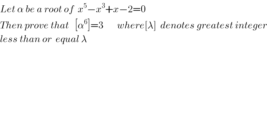 Let α be a root of  x^5 −x^3 +x−2=0  Then prove that   [α^6 ]=3       where[λ]  denotes greatest integer  less than or  equal λ  