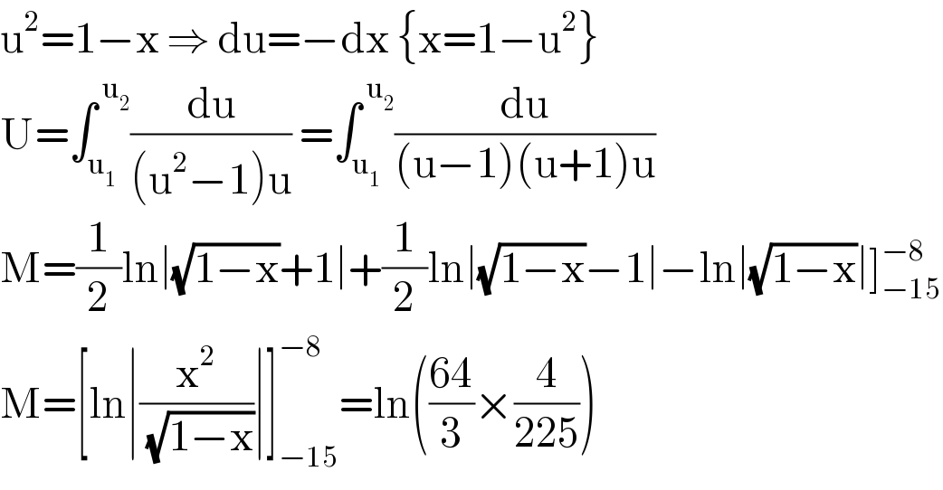 u^2 =1−x ⇒ du=−dx {x=1−u^2 }  U=∫_u_1  ^( u_2 ) (du/((u^2 −1)u)) =∫_u_1  ^( u_2 ) (du/((u−1)(u+1)u))  M=(1/2)ln∣(√(1−x))+1∣+(1/2)ln∣(√(1−x))−1∣−ln∣(√(1−x))∣]_(−15) ^(−8)   M=[ln∣(x^2 /( (√(1−x))))∣]_(−15) ^(−8) =ln(((64)/3)×(4/(225)))  