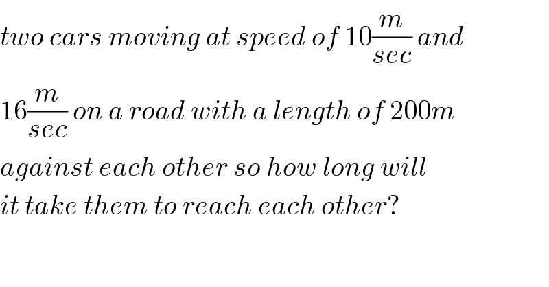 two cars moving at speed of 10(m/(sec)) and   16(m/(sec)) on a road with a length of 200m  against each other so how long will  it take them to reach each other?  