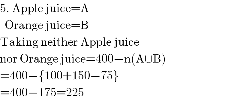 5. Apple juice=A    Orange juice=B  Taking neither Apple juice  nor Orange juice=400−n(A∪B)  =400−{100+150−75}  =400−175=225  