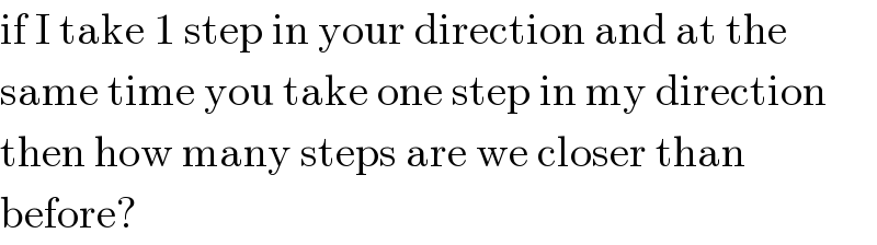 if I take 1 step in your direction and at the  same time you take one step in my direction  then how many steps are we closer than  before?  