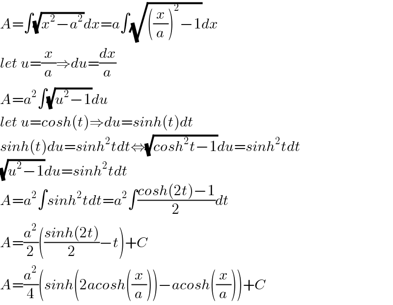 A=∫(√(x^2 −a^2 ))dx=a∫(√(((x/a))^2 −1))dx  let u=(x/a)⇒du=(dx/a)  A=a^2 ∫(√(u^2 −1))du  let u=cosh(t)⇒du=sinh(t)dt  sinh(t)du=sinh^2 tdt⇔(√(cosh^2 t−1))du=sinh^2 tdt  (√(u^2 −1))du=sinh^2 tdt  A=a^2 ∫sinh^2 tdt=a^2 ∫((cosh(2t)−1)/2)dt  A=(a^2 /2)(((sinh(2t))/2)−t)+C  A=(a^2 /4)(sinh(2acosh((x/a)))−acosh((x/a)))+C  