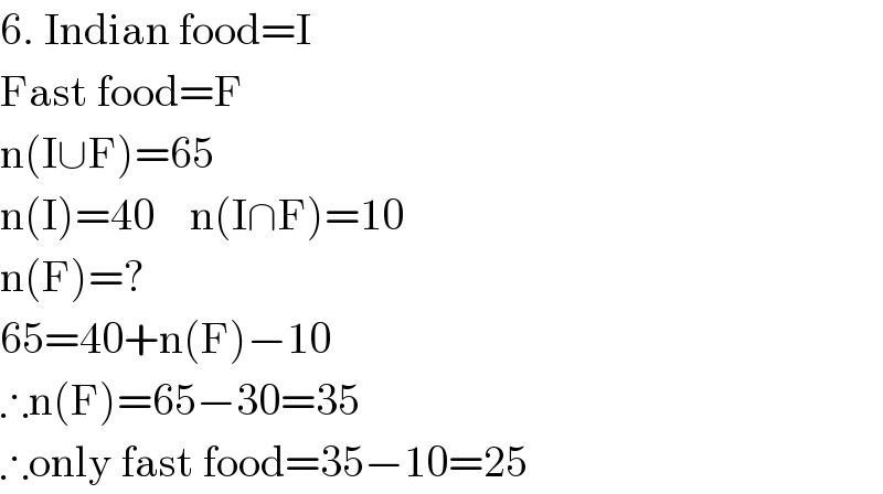 6. Indian food=I  Fast food=F  n(I∪F)=65  n(I)=40    n(I∩F)=10  n(F)=?  65=40+n(F)−10  ∴n(F)=65−30=35  ∴only fast food=35−10=25  