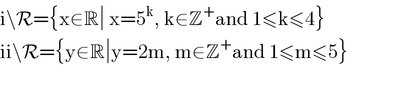 i\R={x∈R∣ x=5^k , k∈Z^+ and 1≤k≤4}  ii\R={y∈R∣y=2m, m∈Z^+ and 1≤m≤5}  