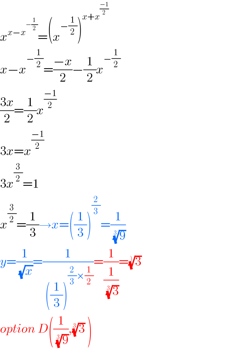 x^(x−x^(−(1/2)) ) =(x^(−(1/2)) )^(x+x^((−1)/2) )   x−x^(−(1/2)) =((−x)/2)−(1/2)x^(−(1/2))   ((3x)/2)=(1/2)x^((−1)/2)   3x=x^((−1)/2)   3x^(3/2) =1  x^(3/2) =(1/3)→x=((1/3))^(2/3) =(1/( (9)^(1/3) ))  y=(1/( (√x)))=(1/( ((1/3))^((2/3)×(1/2)) ))=(1/(1/( (3)^(1/3) )))=(3)^(1/))    option D((1/( (9)^(1/3) )),(3)^(1/3)  )  