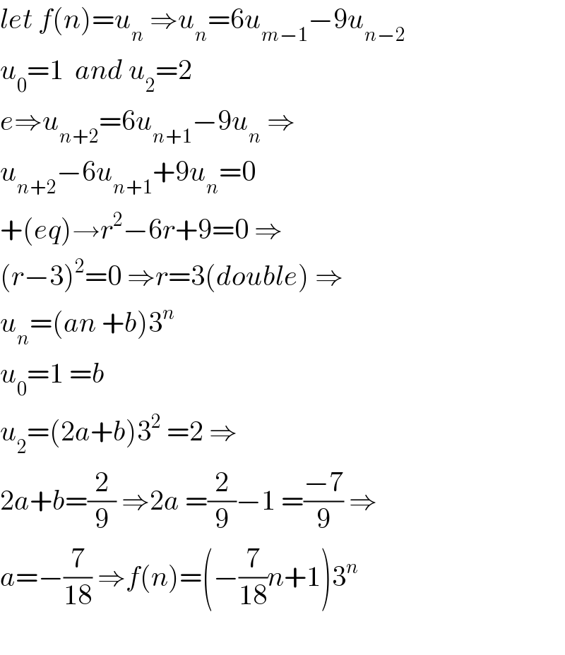 let f(n)=u_n  ⇒u_n =6u_(m−1) −9u_(n−2)   u_0 =1  and u_2 =2  e⇒u_(n+2) =6u_(n+1) −9u_n  ⇒  u_(n+2) −6u_(n+1) +9u_n =0  +(eq)→r^2 −6r+9=0 ⇒  (r−3)^2 =0 ⇒r=3(double) ⇒  u_n =(an +b)3^n   u_0 =1 =b  u_2 =(2a+b)3^2  =2 ⇒  2a+b=(2/9) ⇒2a =(2/9)−1 =((−7)/9) ⇒  a=−(7/(18)) ⇒f(n)=(−(7/(18))n+1)3^n     