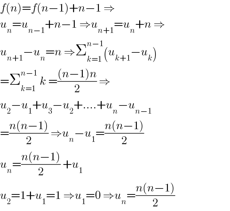 f(n)=f(n−1)+n−1 ⇒  u_n =u_(n−1) +n−1 ⇒u_(n+1) =u_n +n ⇒  u_(n+1) −u_n =n ⇒Σ_(k=1) ^(n−1) (u_(k+1) −u_k )  =Σ_(k=1) ^(n−1)  k =(((n−1)n)/2) ⇒  u_2 −u_1 +u_3 −u_2 +....+u_n −u_(n−1)   =((n(n−1))/2) ⇒u_n −u_1 =((n(n−1))/2)  u_n =((n(n−1))/2) +u_1   u_2 =1+u_1 =1 ⇒u_1 =0 ⇒u_n =((n(n−1))/2)  