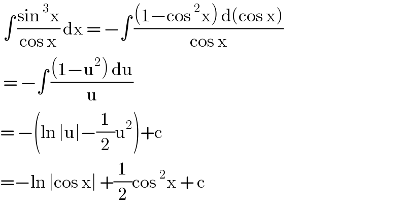  ∫ ((sin^3 x)/(cos x)) dx = −∫ (((1−cos^2 x) d(cos x))/(cos x))   = −∫ (((1−u^2 ) du)/u)  = −(ln ∣u∣−(1/2)u^2 )+c   =−ln ∣cos x∣ +(1/2)cos^2 x + c  