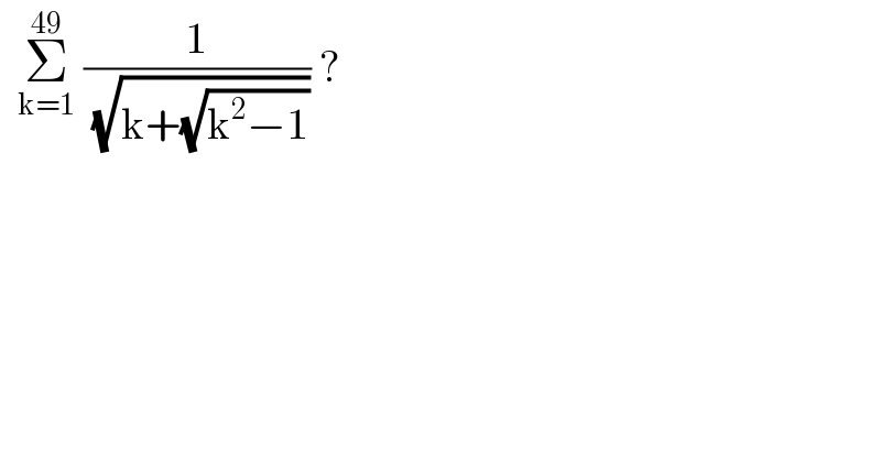   Σ_(k=1) ^(49)  (1/( (√(k+(√(k^2 −1)))))) ?  
