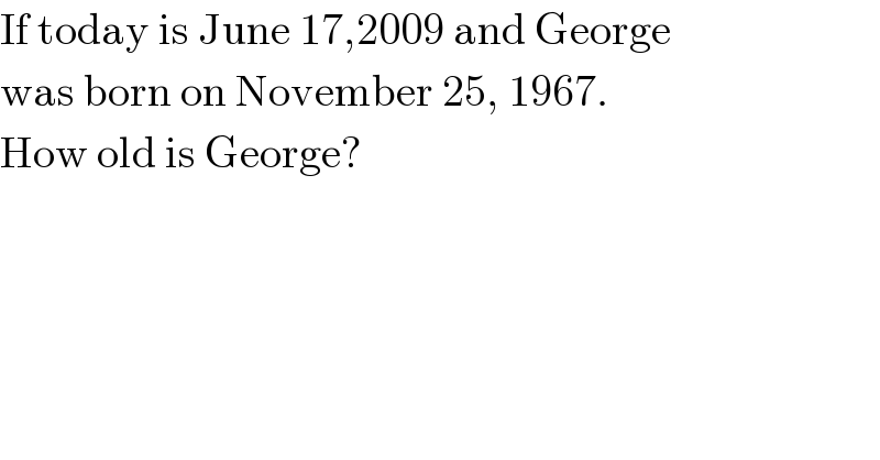 If today is June 17,2009 and George  was born on November 25, 1967.   How old is George?  