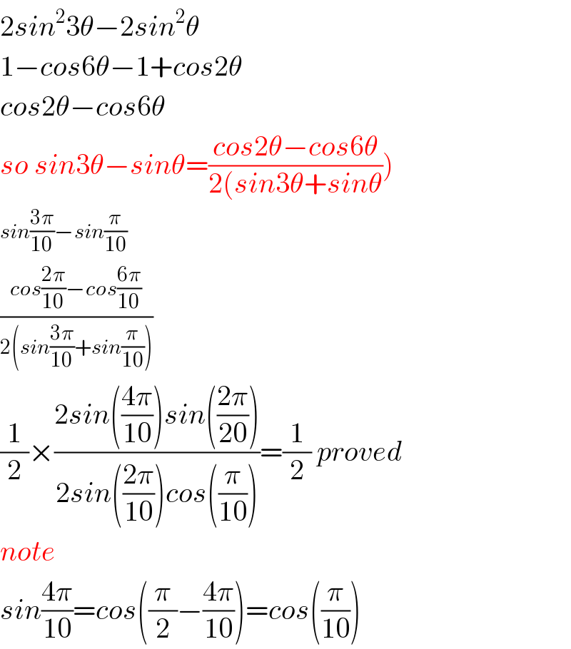 2sin^2 3θ−2sin^2 θ  1−cos6θ−1+cos2θ  cos2θ−cos6θ  so sin3θ−sinθ=((cos2θ−cos6θ)/(2(sin3θ+sinθ)))  sin((3π)/(10))−sin(π/(10))  ((cos((2π)/(10))−cos((6π)/(10)))/(2(sin((3π)/(10))+sin(π/(10)))))  (1/2)×((2sin(((4π)/(10)))sin(((2π)/(20))))/(2sin(((2π)/(10)))cos((π/(10)))))=(1/2) proved  note  sin((4π)/(10))=cos((π/2)−((4π)/(10)))=cos((π/(10)))  