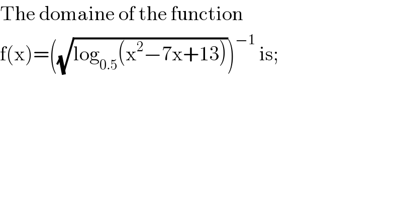 The domaine of the function  f(x)=((√(log_(0.5) (x^2 −7x+13))))^(−1)  is;  