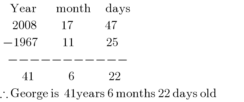     Year        month      days         2008          17             47   −1967          11             25     −−−−−−−−−−−           41              6              22  ∴ George is  41years 6 months 22 days old  