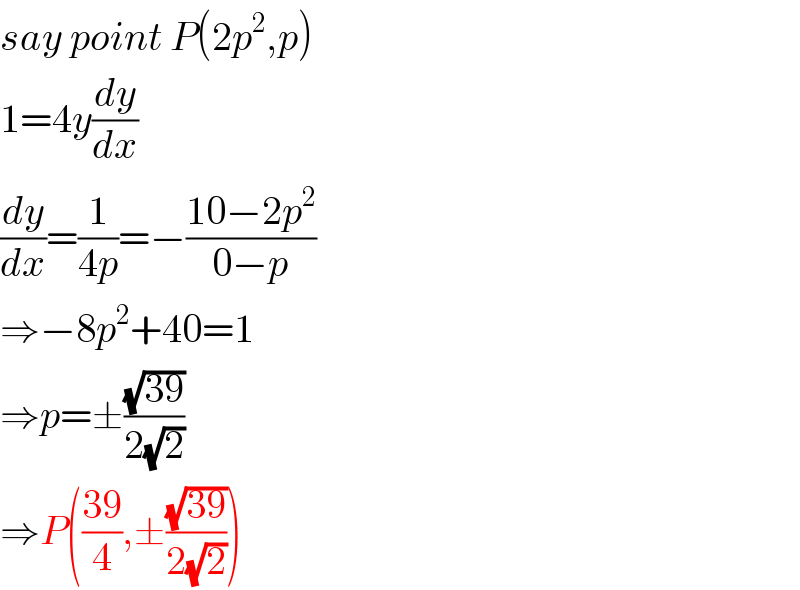 say point P(2p^2 ,p)  1=4y(dy/dx)  (dy/dx)=(1/(4p))=−((10−2p^2 )/(0−p))  ⇒−8p^2 +40=1  ⇒p=±((√(39))/(2(√2)))  ⇒P(((39)/4),±((√(39))/(2(√2))))  