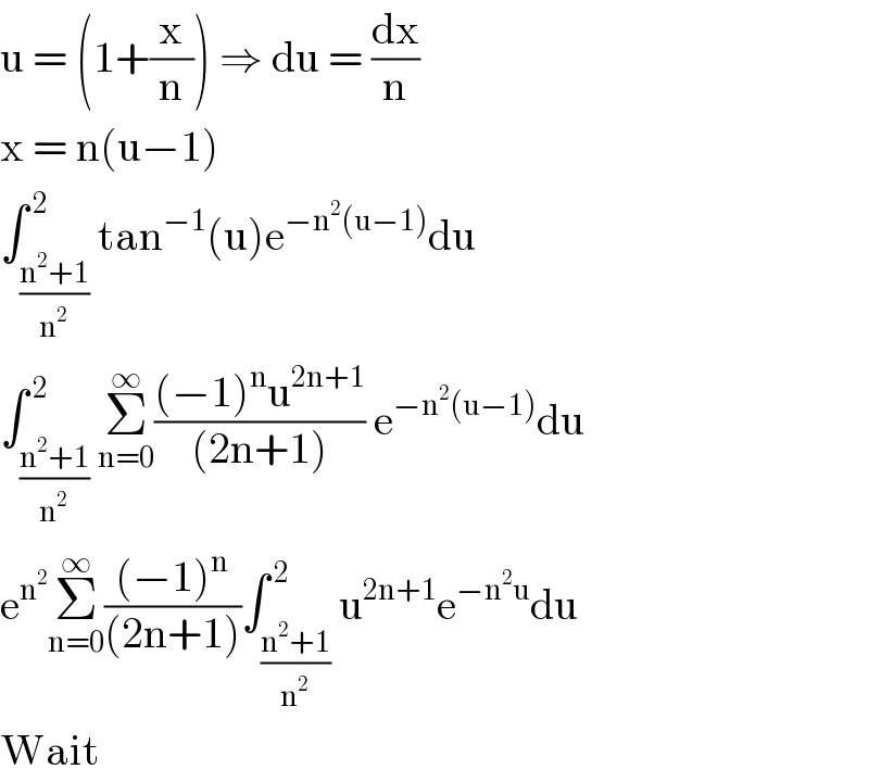 u = (1+(x/n)) ⇒ du = (dx/n)  x = n(u−1)  ∫_((n^2 +1)/n^2 ) ^( 2) tan^(−1) (u)e^(−n^2 (u−1)) du  ∫_((n^2 +1)/n^2 ) ^( 2) Σ_(n=0) ^∞ (((−1)^n u^(2n+1) )/((2n+1))) e^(−n^2 (u−1)) du  e^n^2  Σ_(n=0) ^∞ (((−1)^n )/((2n+1)))∫_((n^2 +1)/n^2 ) ^( 2) u^(2n+1) e^(−n^2 u) du  Wait  