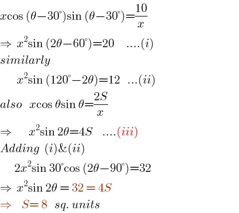xcos (θ−30°)sin (θ−30°)=((10)/x)  ⇒  x^2 sin (2θ−60°)=20     ....(i)  similarly         x^2 sin (120°−2θ)=12   ...(ii)  also   xcos θsin θ=((2S)/x)  ⇒       x^2 sin 2θ=4S    ....(iii)  Adding  (i)&(ii)        2x^2 sin 30°cos (2θ−90°)=32  ⇒  x^2 sin 2θ = 32 = 4S  ⇒    S= 8   sq. units  