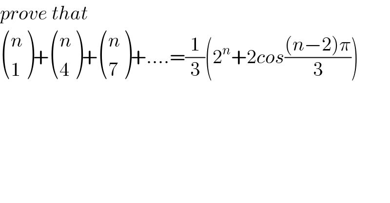 prove that   ((n),(1) )+ ((n),(4) )+ ((n),(7) )+....=(1/3)(2^n +2cos(((n−2)π)/3))   