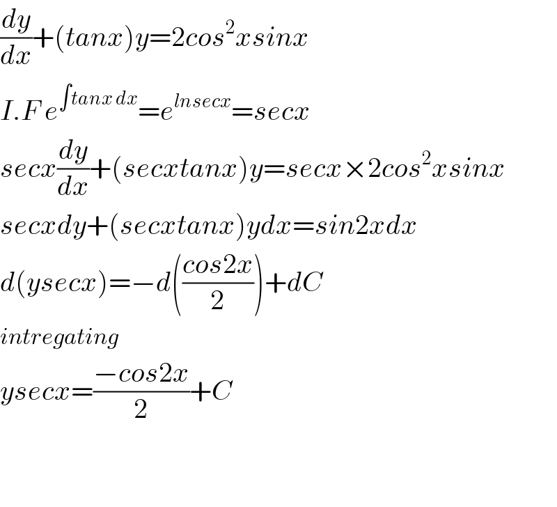 (dy/dx)+(tanx)y=2cos^2 xsinx  I.F e^(∫tanx dx) =e^(lnsecx) =secx  secx(dy/dx)+(secxtanx)y=secx×2cos^2 xsinx  secxdy+(secxtanx)ydx=sin2xdx  d(ysecx)=−d(((cos2x)/2))+dC  intregating  ysecx=((−cos2x)/2)+C      