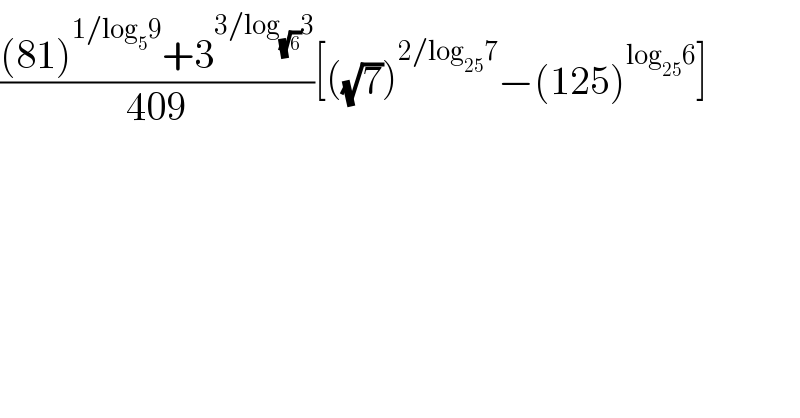 (((81)^(1/log_5 9) +3^(3/log_(√6) 3) )/(409))[((√7))^(2/log_(25) 7) −(125)^(log_(25) 6) ]  
