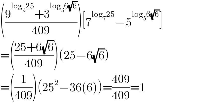(((9^(log_9 25) +3^(log_3 6(√6)) )/(409)))[7^(log_7 25) −5^(log_5 6(√6)) ]  =(((25+6(√6))/(409)))(25−6(√6))  =((1/(409)))(25^2 −36(6))=((409)/(409))=1  