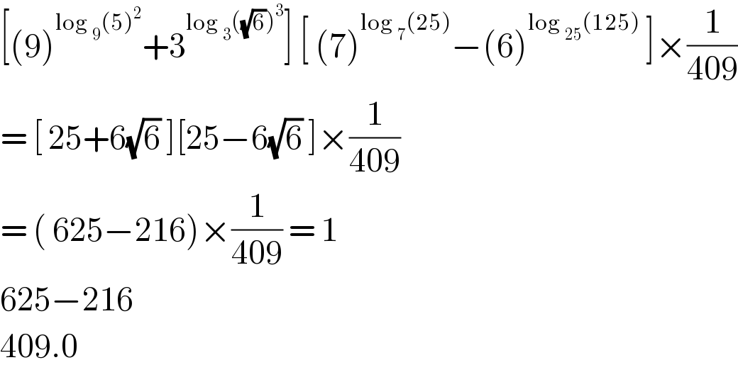 [(9)^(log _9 (5)^2 ) +3^(log _3 ((√6))^3 ) ] [ (7)^(log _7 (25)) −(6)^(log _(25) (125))  ]×(1/(409))  = [ 25+6(√6) ][25−6(√6) ]×(1/(409))  = ( 625−216)×(1/(409)) = 1  625−216  409.0  