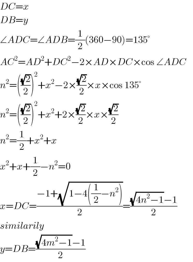 DC=x  DB=y  ∠ADC=∠ADB=(1/2)(360−90)=135°  AC^2 =AD^2 +DC^2 −2×AD×DC×cos ∠ADC  n^2 =(((√2)/2))^2 +x^2 −2×((√2)/2)×x×cos 135°  n^2 =(((√2)/2))^2 +x^2 +2×((√2)/2)×x×((√2)/2)  n^2 =(1/2)+x^2 +x  x^2 +x+(1/2)−n^2 =0  x=DC=((−1+(√(1−4((1/2)−n^2 ))))/2)=(((√(4n^2 −1))−1)/2)  similarily  y=DB=(((√(4m^2 −1))−1)/2)  